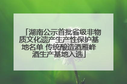 湖南公示首批省级非物质文化遗产生产性保护基地名单 传统酿造酒雁峰酒生产基地入选